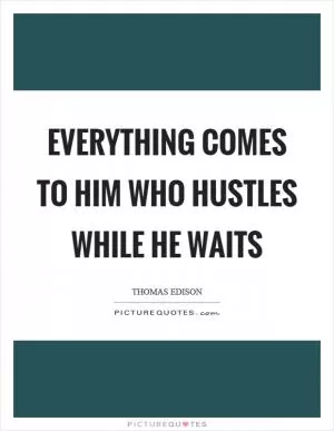 Everything comes to him who hustles while he waits Picture Quote #1