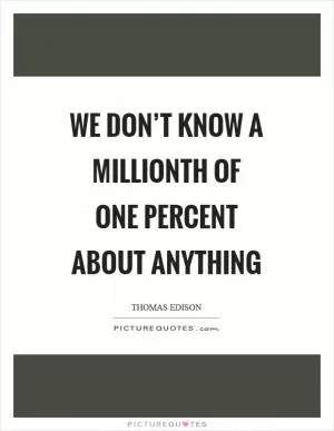 We don’t know a millionth of one percent about anything Picture Quote #1