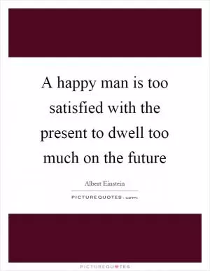 A happy man is too satisfied with the present to dwell too much on the future Picture Quote #1