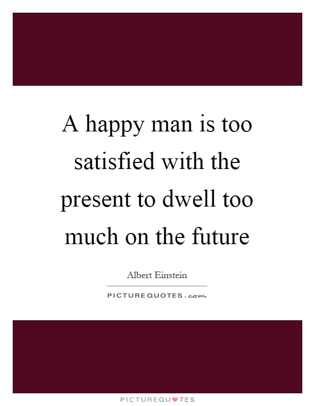 A happy man is too satisfied with the present to dwell too much on the future Picture Quote #1