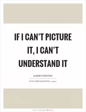 If I can’t picture it, I can’t understand it Picture Quote #1