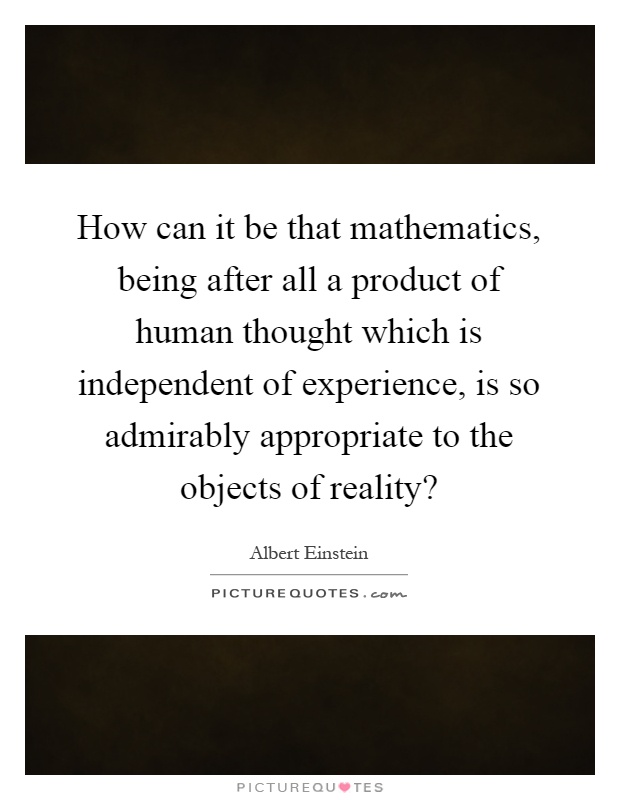 How can it be that mathematics, being after all a product of human thought which is independent of experience, is so admirably appropriate to the objects of reality? Picture Quote #1