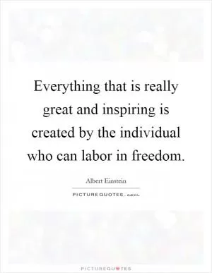 Everything that is really great and inspiring is created by the individual who can labor in freedom Picture Quote #1