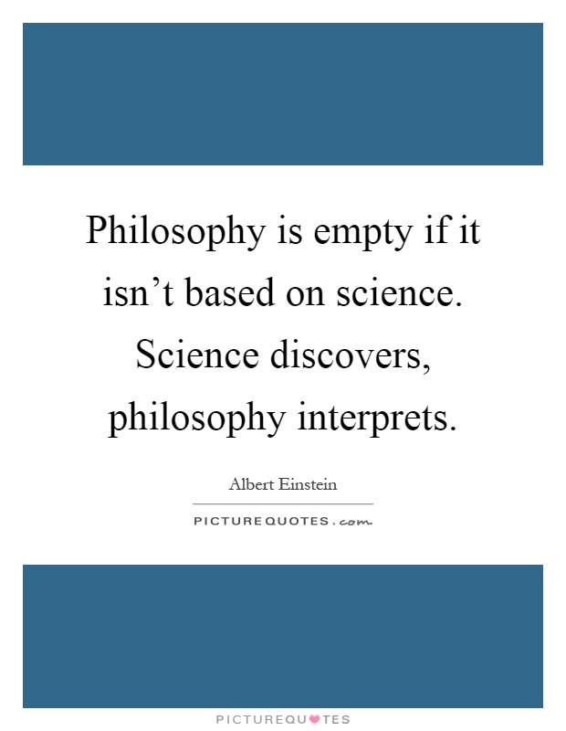 Philosophy is empty if it isn't based on science. Science discovers, philosophy interprets Picture Quote #1
