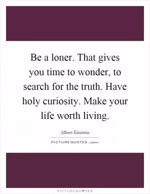 Be a loner. That gives you time to wonder, to search for the truth. Have holy curiosity. Make your life worth living Picture Quote #1