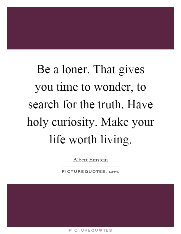 Be a loner. That gives you time to wonder, to search for the truth. Have holy curiosity. Make your life worth living Picture Quote #1