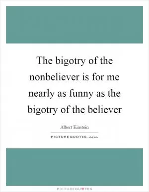 The bigotry of the nonbeliever is for me nearly as funny as the bigotry of the believer Picture Quote #1