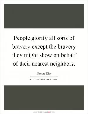 People glorify all sorts of bravery except the bravery they might show on behalf of their nearest neighbors Picture Quote #1