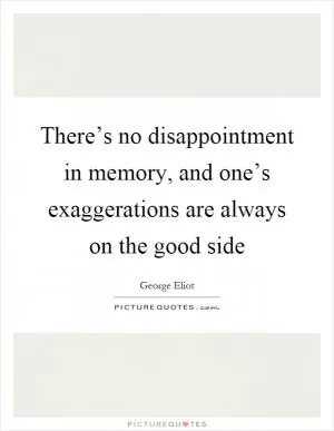 There’s no disappointment in memory, and one’s exaggerations are always on the good side Picture Quote #1