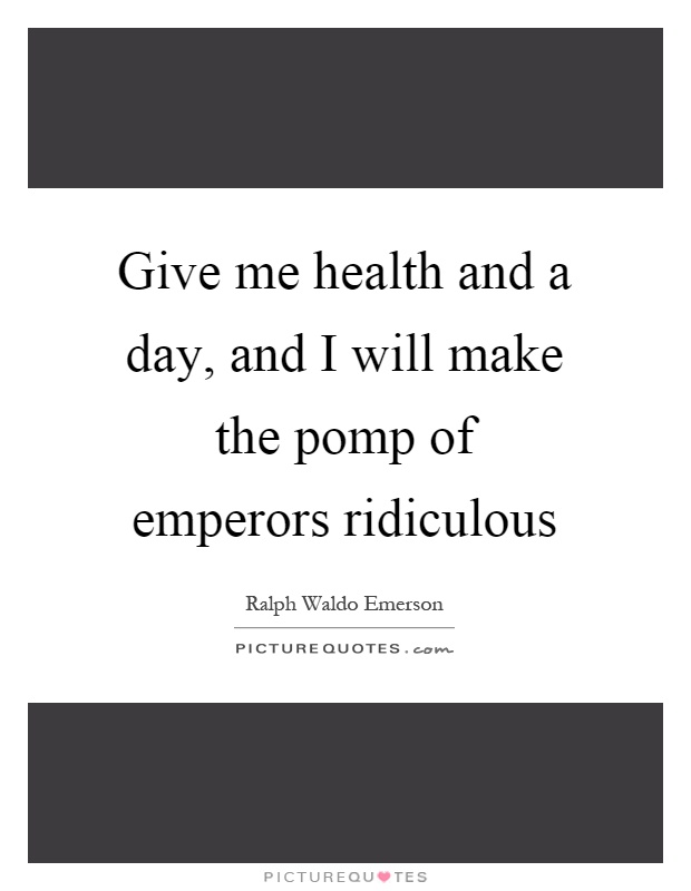 Give me health and a day, and I will make the pomp of emperors ridiculous Picture Quote #1