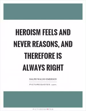 Heroism feels and never reasons, and therefore is always right Picture Quote #1