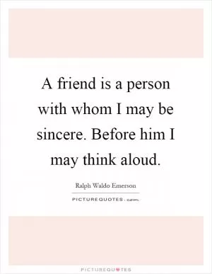 A friend is a person with whom I may be sincere. Before him I may think aloud Picture Quote #1