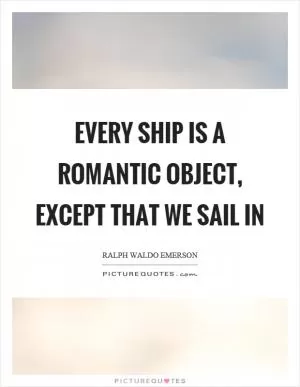 Every ship is a romantic object, except that we sail in Picture Quote #1