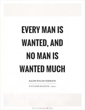 Every man is wanted, and no man is wanted much Picture Quote #1