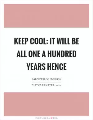 Keep cool: it will be all one a hundred years hence Picture Quote #1