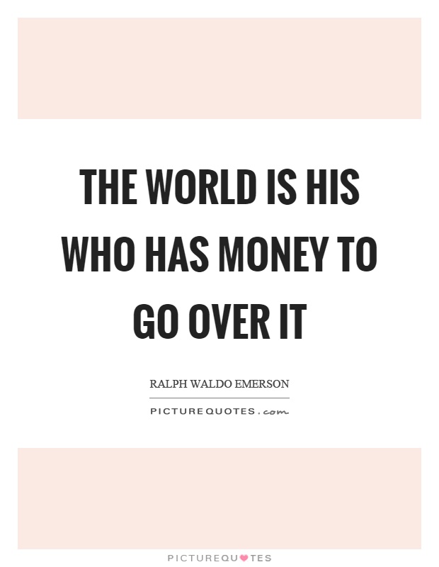 The world is his who has money to go over it Picture Quote #1