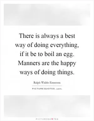 There is always a best way of doing everything, if it be to boil an egg. Manners are the happy ways of doing things Picture Quote #1