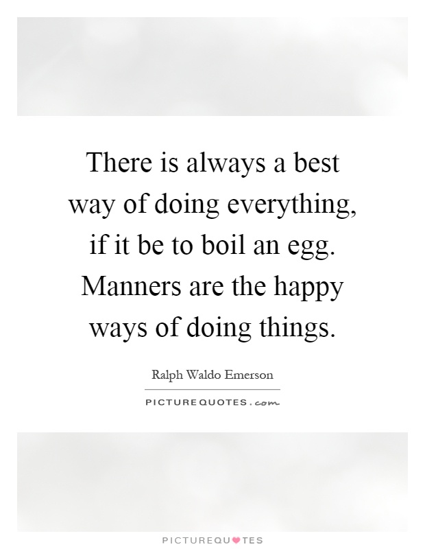 There is always a best way of doing everything, if it be to boil an egg. Manners are the happy ways of doing things Picture Quote #1