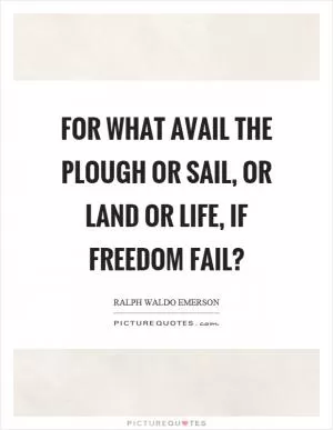 For what avail the plough or sail, or land or life, if freedom fail? Picture Quote #1