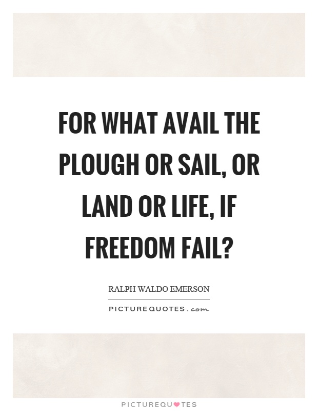 For what avail the plough or sail, or land or life, if freedom fail? Picture Quote #1