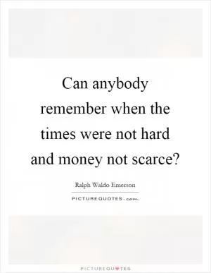Can anybody remember when the times were not hard and money not scarce? Picture Quote #1