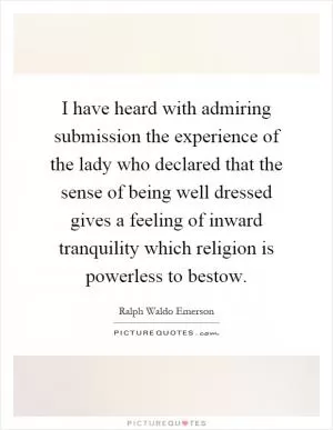 I have heard with admiring submission the experience of the lady who declared that the sense of being well dressed gives a feeling of inward tranquility which religion is powerless to bestow Picture Quote #1