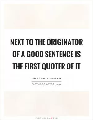 Next to the originator of a good sentence is the first quoter of it Picture Quote #1