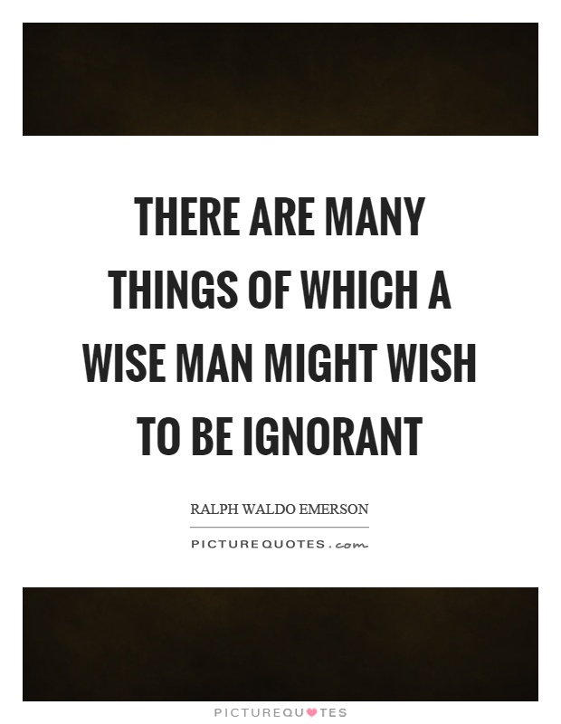 There are many things of which a wise man might wish to be ignorant Picture Quote #1