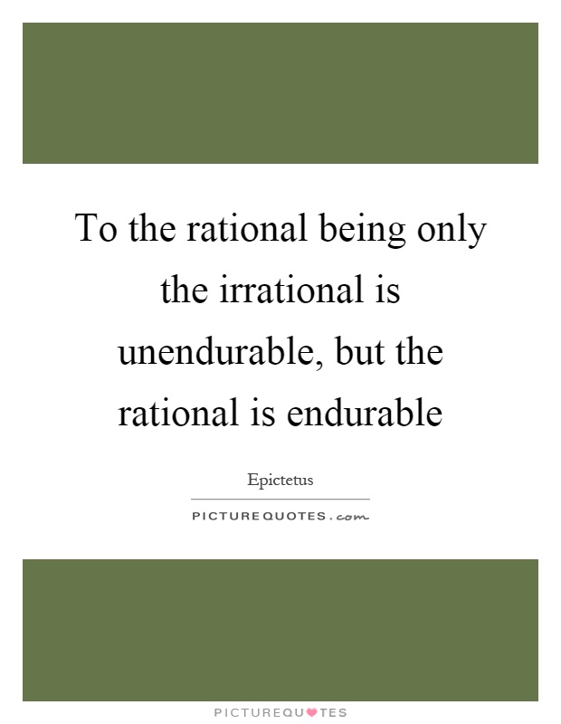 To the rational being only the irrational is unendurable, but the rational is endurable Picture Quote #1
