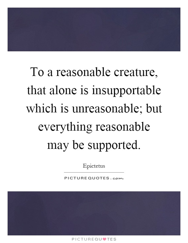 To a reasonable creature, that alone is insupportable which is unreasonable; but everything reasonable may be supported Picture Quote #1