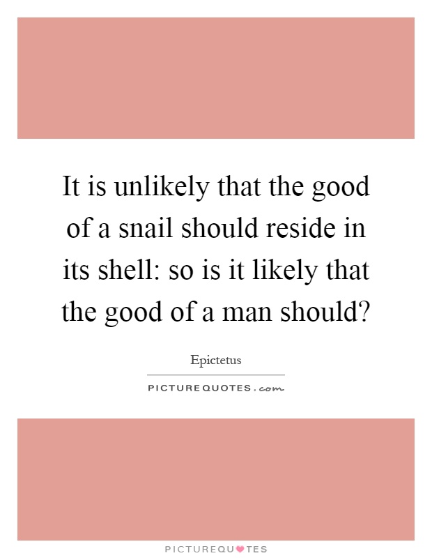It is unlikely that the good of a snail should reside in its shell: so is it likely that the good of a man should? Picture Quote #1
