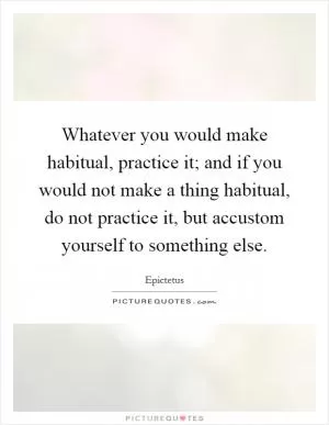 Whatever you would make habitual, practice it; and if you would not make a thing habitual, do not practice it, but accustom yourself to something else Picture Quote #1