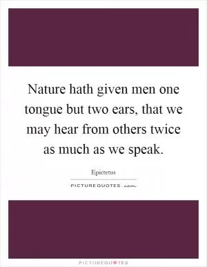 Nature hath given men one tongue but two ears, that we may hear from others twice as much as we speak Picture Quote #1