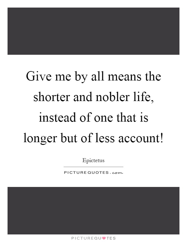 Give me by all means the shorter and nobler life, instead of one that is longer but of less account! Picture Quote #1