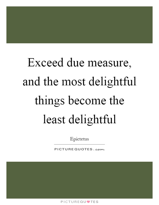 Exceed due measure, and the most delightful things become the least delightful Picture Quote #1