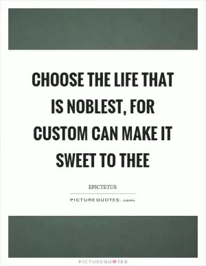 Choose the life that is noblest, for custom can make it sweet to thee Picture Quote #1