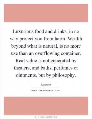 Luxurious food and drinks, in no way protect you from harm. Wealth beyond what is natural, is no more use than an overflowing container. Real value is not generated by theaters, and baths, perfumes or ointments, but by philosophy Picture Quote #1