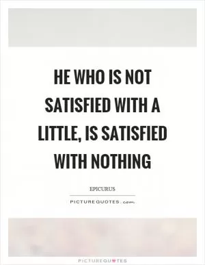 He who is not satisfied with a little, is satisfied with nothing Picture Quote #1
