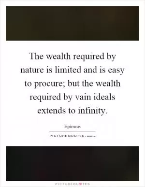 The wealth required by nature is limited and is easy to procure; but the wealth required by vain ideals extends to infinity Picture Quote #1