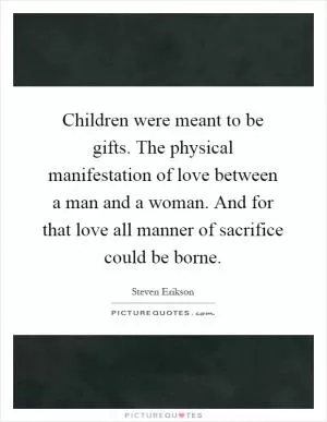 Children were meant to be gifts. The physical manifestation of love between a man and a woman. And for that love all manner of sacrifice could be borne Picture Quote #1