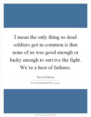 I mean the only thing us dead soldiers got in common is that none of us was good enough or lucky enough to survive the fight. We’re a host of failures Picture Quote #1