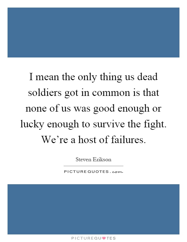 I mean the only thing us dead soldiers got in common is that none of us was good enough or lucky enough to survive the fight. We're a host of failures Picture Quote #1