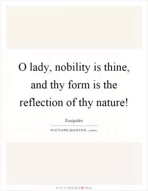 O lady, nobility is thine, and thy form is the reflection of thy nature! Picture Quote #1