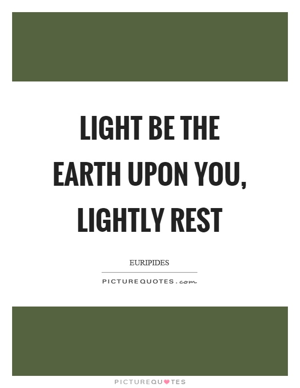 Light be the earth upon you, lightly rest Picture Quote #1