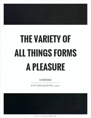 The variety of all things forms a pleasure Picture Quote #1