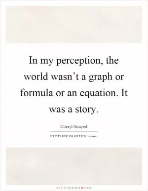 In my perception, the world wasn’t a graph or formula or an equation. It was a story Picture Quote #1