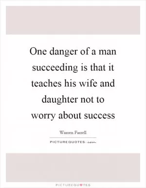 One danger of a man succeeding is that it teaches his wife and daughter not to worry about success Picture Quote #1