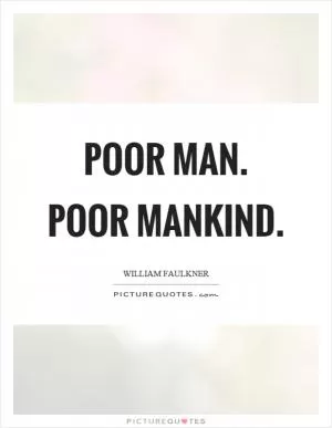 Poor man. Poor mankind Picture Quote #1
