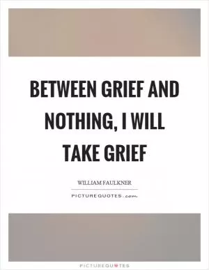 Between grief and nothing, I will take grief Picture Quote #1