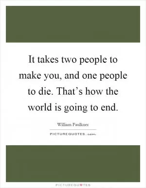 It takes two people to make you, and one people to die. That’s how the world is going to end Picture Quote #1